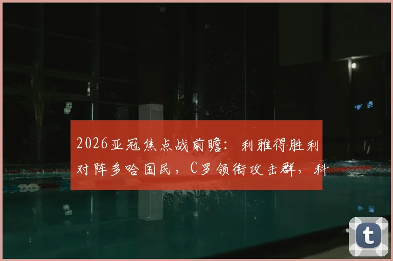2026亚冠焦点战前瞻：利雅得胜利对阵多哈国民，C罗领衔攻击群，科曼菲利克斯联袂出战