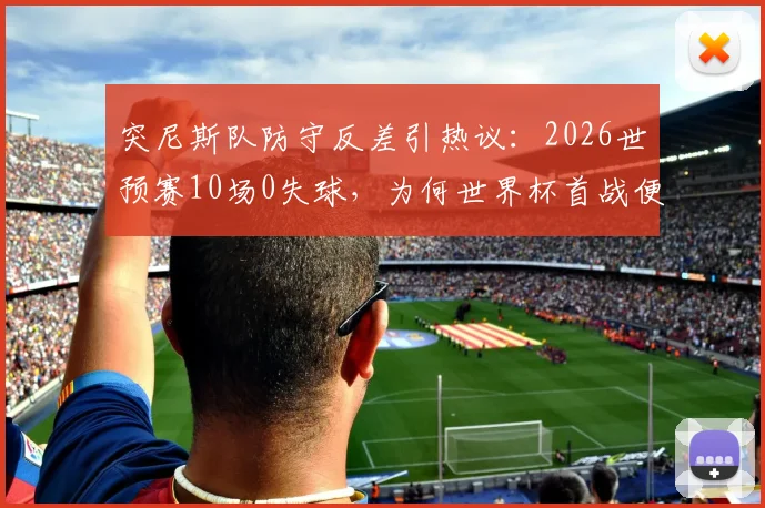 突尼斯队防守反差引热议：2026世预赛10场0失球，为何世界杯首战便闪电丢球？深度分析三大原因