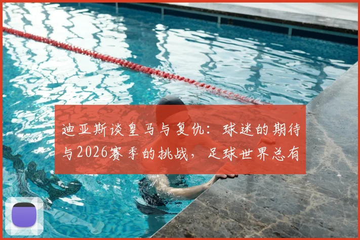 迪亚斯谈皇马与复仇:球迷的期待与2026赛季的挑战,足球世界总有赢回来的那天