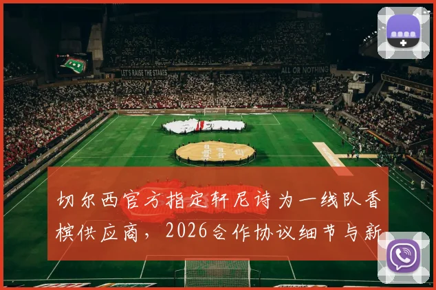 切尔西官方指定轩尼诗为一线队香槟供应商，2026合作协议细节与新赛季庆祝方案