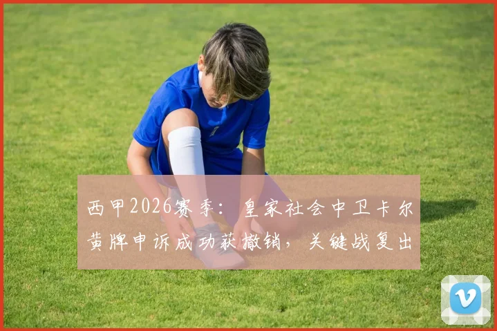 西甲2026赛季:皇家社会中卫卡尔黄牌申诉成功获撤销,关键战复出对球队影响几何?