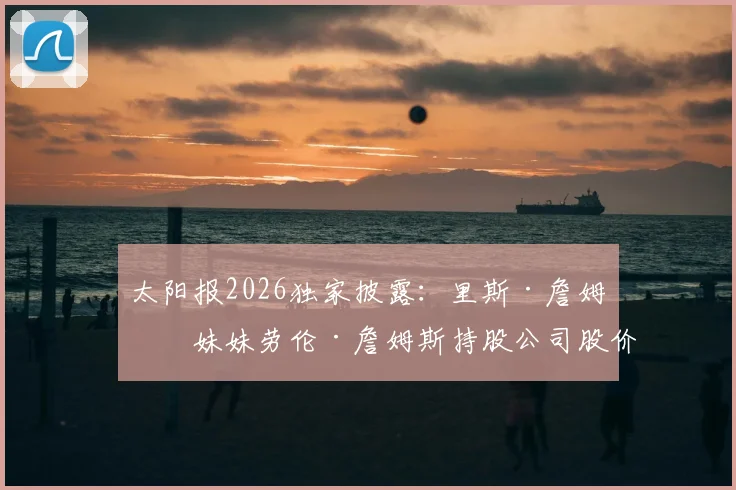 太阳报2026独家披露:里斯·詹姆斯妹妹劳伦·詹姆斯持股公司股价暴涨,揭秘这位女足新星如何跨界成为百万富翁