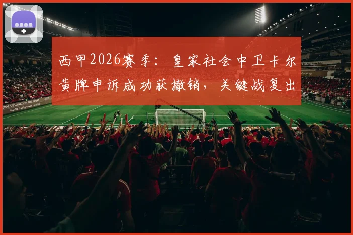 西甲2026赛季：皇家社会中卫卡尔黄牌申诉成功获撤销，关键战复出对球队影响几何？