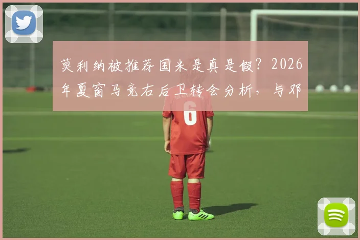 莫利纳被推荐国米是真是假?2026年夏窗马竞右后卫转会分析,与邓弗里斯对比谁更强