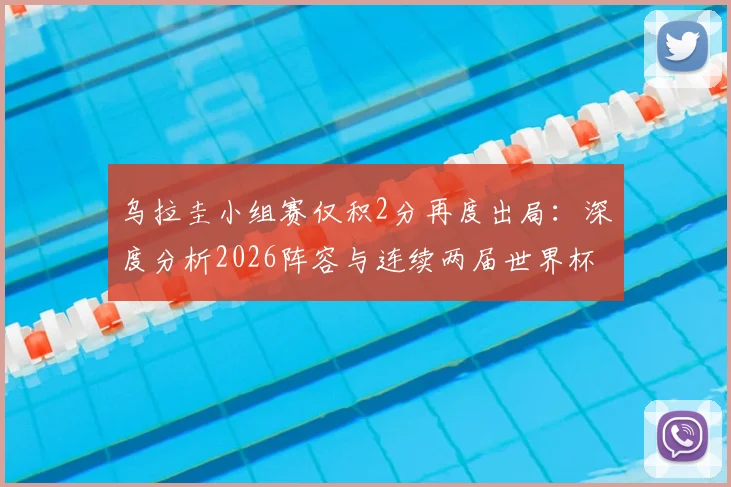乌拉圭小组赛仅积2分再度出局：深度分析2026阵容与连续两届世界杯折戟原因
