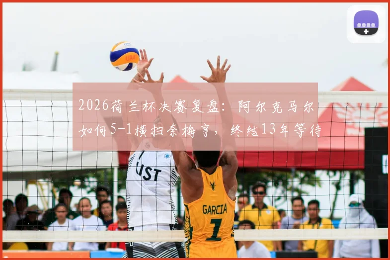 2026荷兰杯决赛复盘：阿尔克马尔如何5-1横扫奈梅亨，终结13年等待重夺冠军？