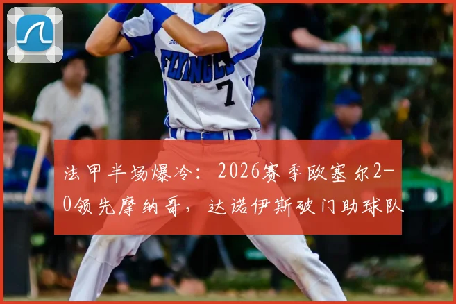 法甲半场爆冷：2026赛季欧塞尔2-0领先摩纳哥，达诺伊斯破门助球队占优