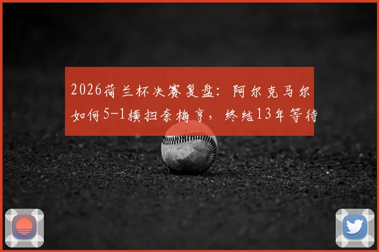 2026荷兰杯决赛复盘：阿尔克马尔如何5-1横扫奈梅亨，终结13年等待重夺冠军？