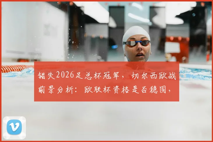 错失2026足总杯冠军,切尔西欧战前景分析:欧联杯资格是否稳固,主动权已不在我手