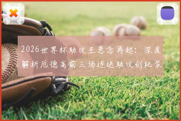 2026世界杯助攻王悬念再起：深度解析厄德高前三场连送助攻创纪录，另两位传奇是谁？