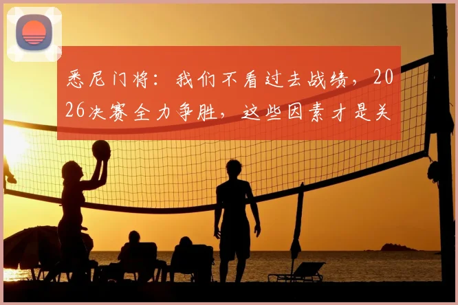 悉尼门将：我们不看过去战绩，2026决赛全力争胜，这些因素才是关键
