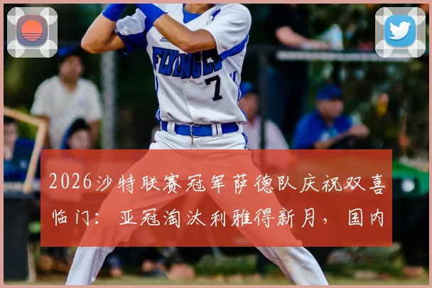 2026沙特联赛冠军萨德队庆祝双喜临门：亚冠淘汰利雅得新月，国内联赛提前夺冠最新战报