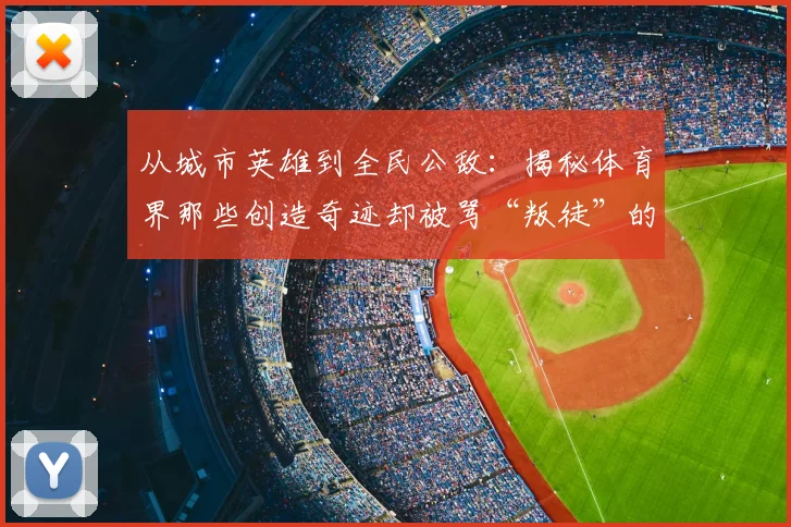 从城市英雄到全民公敌：揭秘体育界那些创造奇迹却被骂“叛徒”的争议巨星