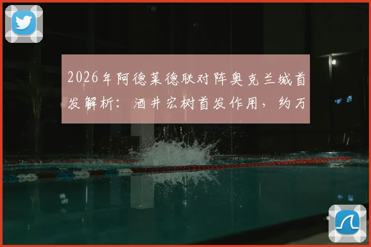 2026年阿德莱德联对阵奥克兰城首发解析：酒井宏树首发作用，约万诺维奇替补原因及两队战术看点