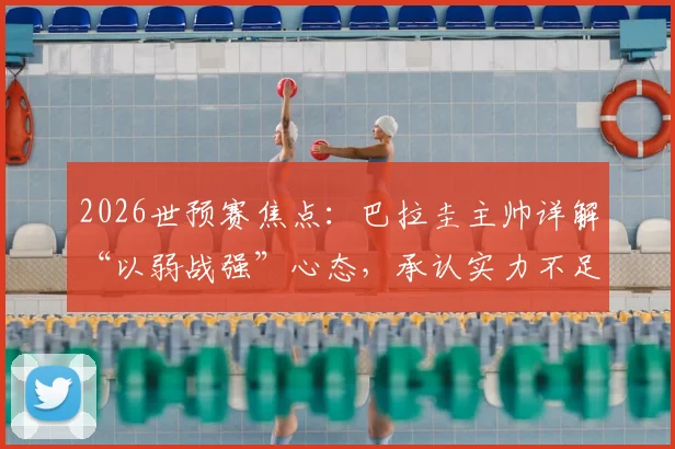 2026世预赛焦点：巴拉圭主帅详解“以弱战强”心态，承认实力不足如何转化为赛场拼劲？对阵德国战术前瞻