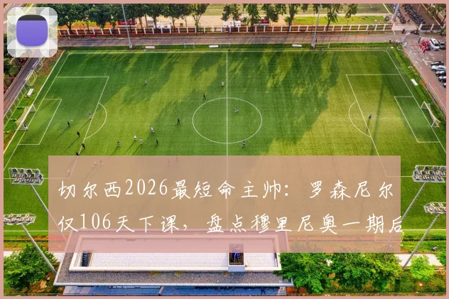 切尔西2026最短命主帅:罗森尼尔仅106天下课,盘点穆里尼奥一期后斯坦福桥“速成”主教练