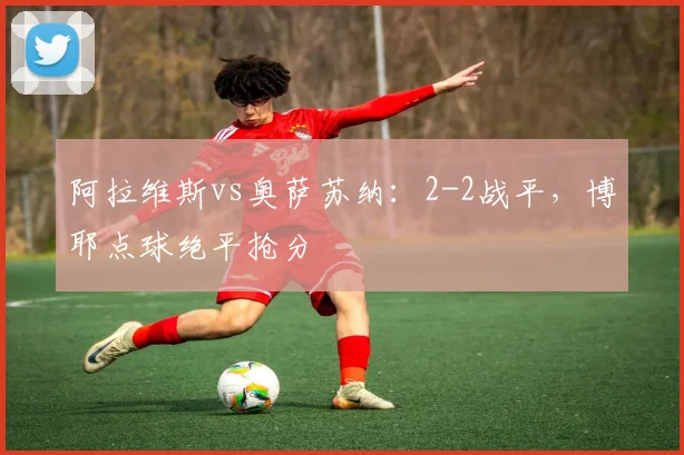 阿拉维斯vs奥萨苏纳：2-2战平，博耶点球绝平抢分