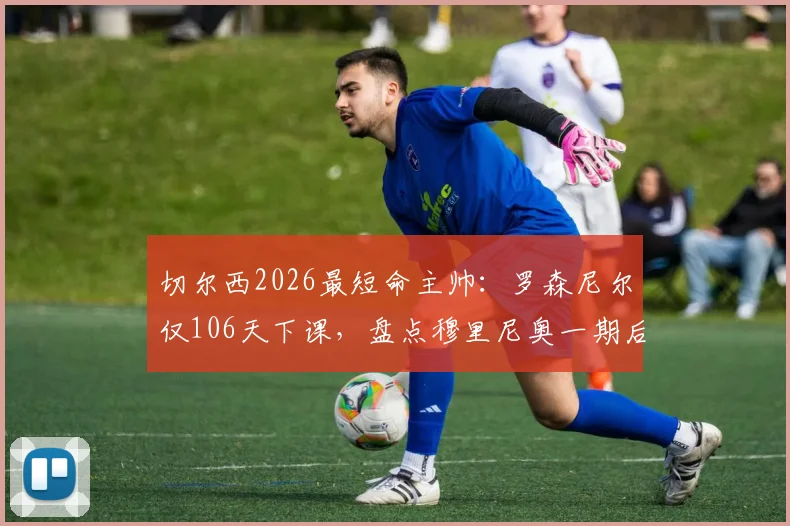 切尔西2026最短命主帅：罗森尼尔仅106天下课，盘点穆里尼奥一期后斯坦福桥“速成”主教练