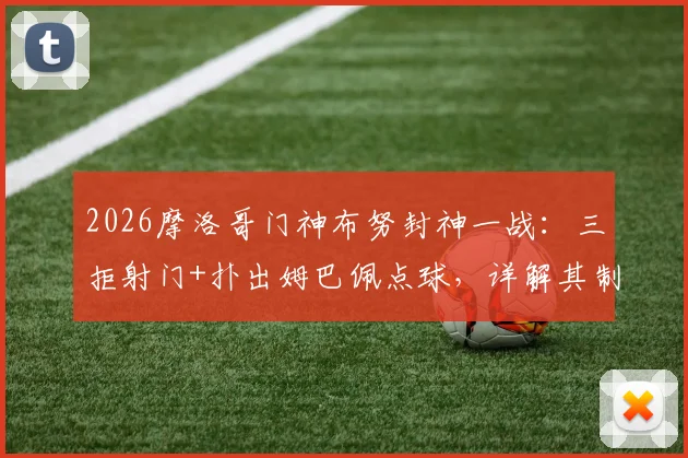2026摩洛哥门神布努封神一战：三拒射门+扑出姆巴佩点球，详解其制胜扑救技巧