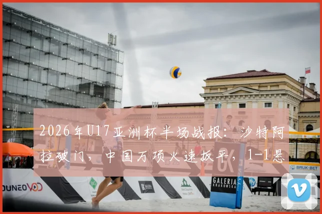 2026年U17亚洲杯半场战报：沙特阿拉破门，中国万项火速扳平，1-1悬念留至下半场