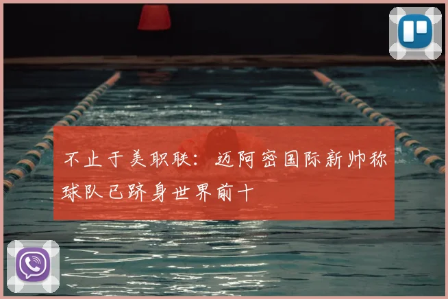 不止于美职联：迈阿密国际新帅称球队已跻身世界前十