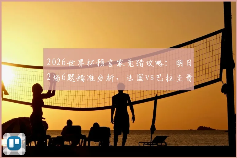 2026世界杯预言家竞猜攻略：明日2场6题精准分析，法国vs巴拉圭晋级前景深度剖析
