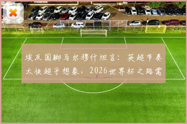 埃及国脚马尔穆什坦言:英超节奏太快超乎想象,2026世界杯之路需稳扎稳打