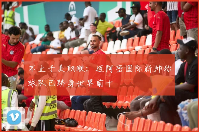 不止于美职联：迈阿密国际新帅称球队已跻身世界前十