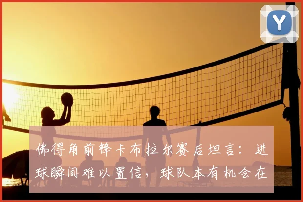 佛得角前锋卡布拉尔赛后坦言:进球瞬间难以置信,球队本有机会在2026世界杯走得更远