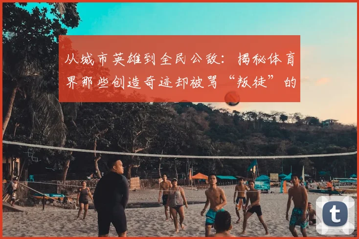从城市英雄到全民公敌:揭秘体育界那些创造奇迹却被骂“叛徒”的争议巨星