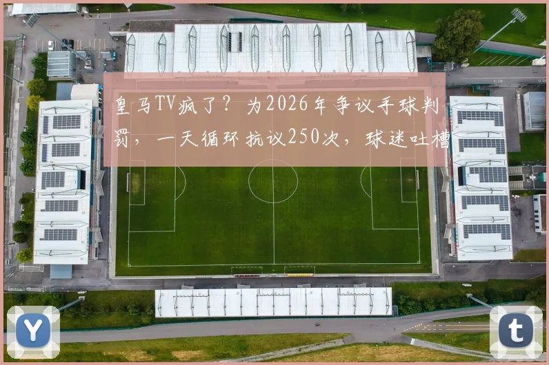 皇马TV疯了？为2026年争议手球判罚，一天循环抗议250次，球迷吐槽裁判标准乱象