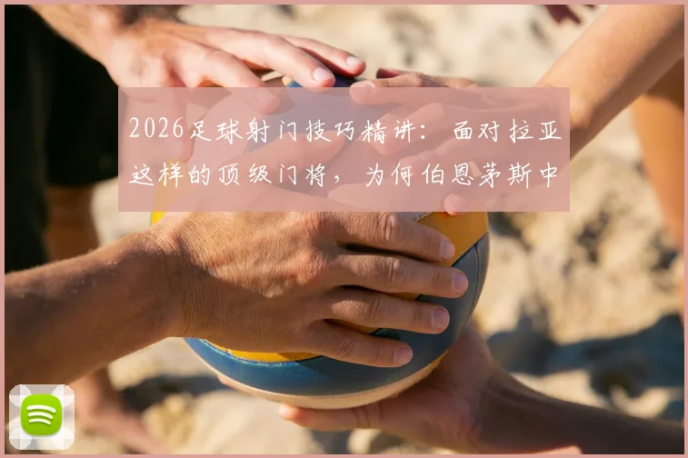 2026足球射门技巧精讲：面对拉亚这样的顶级门将，为何伯恩茅斯中场选择等他先动再射？附实战策略分析