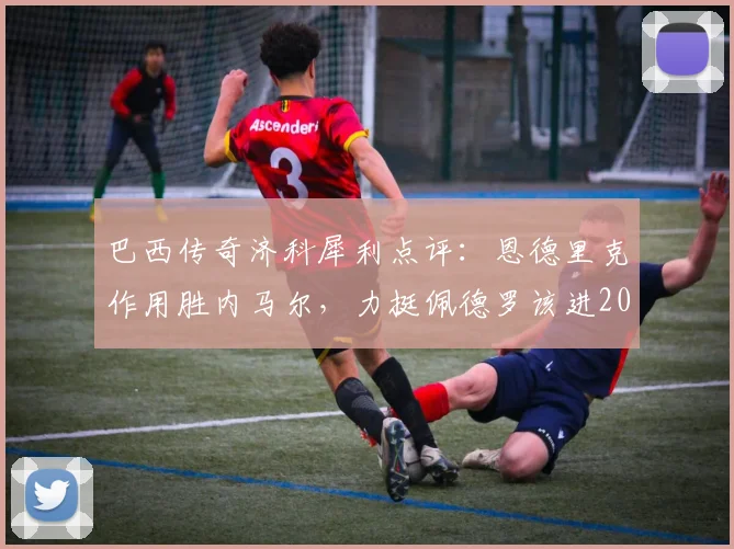 巴西传奇济科犀利点评：恩德里克作用胜内马尔，力挺佩德罗该进2026大名单