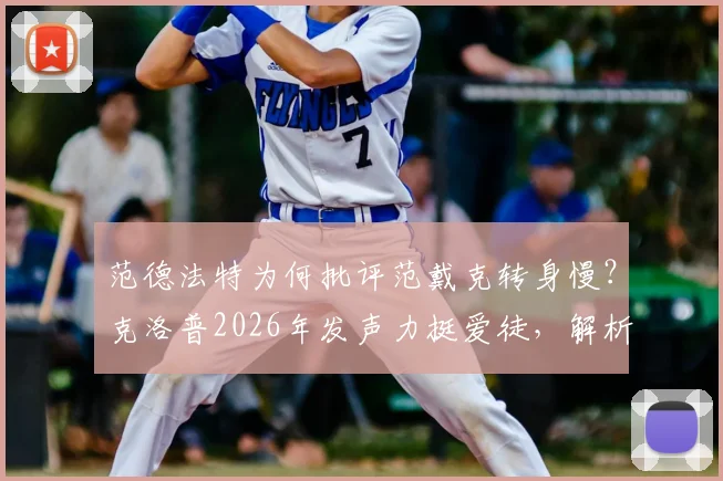 范德法特为何批评范戴克转身慢?克洛普2026年发声力挺爱徒,解析背后战术与球员状态之争