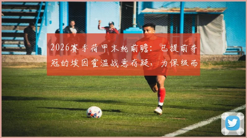 2026赛季荷甲末轮前瞻：已提前夺冠的埃因霍温战意存疑，为保级而战的兹沃勒全力抢分攻略
