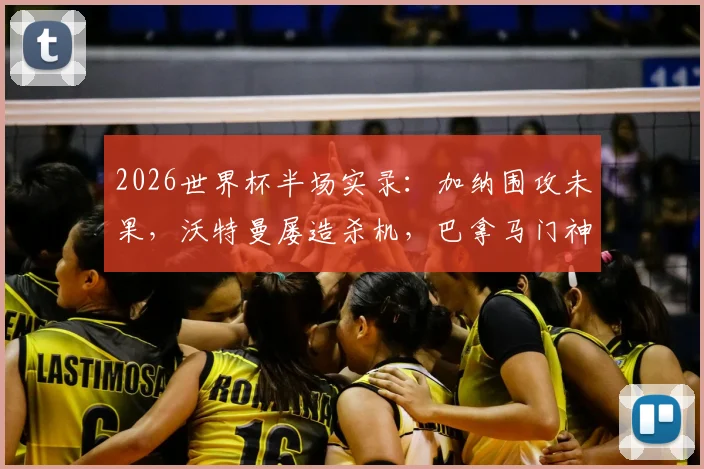 2026世界杯半场实录：加纳围攻未果，沃特曼屡造杀机，巴拿马门神齐吉高接抵挡力保球门不失