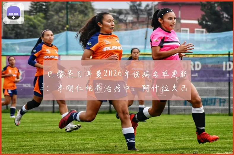 巴黎圣日耳曼2026年伤病名单更新：李刚仁帕乔治疗中，阿什拉夫已单独训练，复出时间引关注