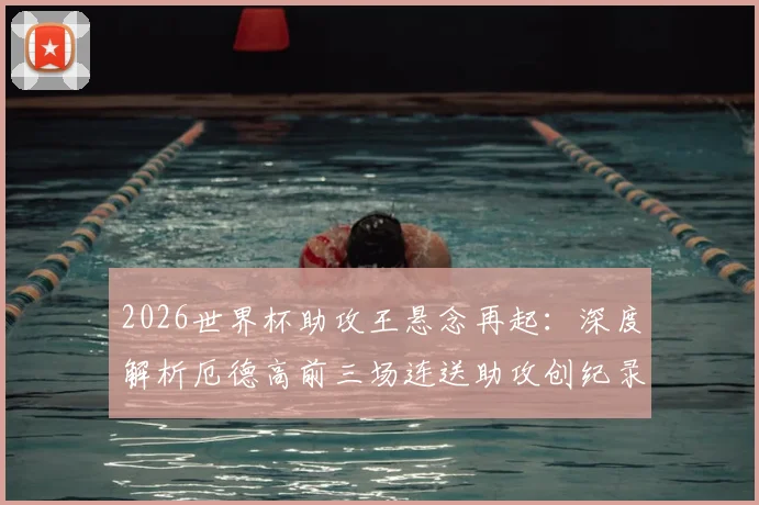 2026世界杯助攻王悬念再起：深度解析厄德高前三场连送助攻创纪录，另两位传奇是谁？