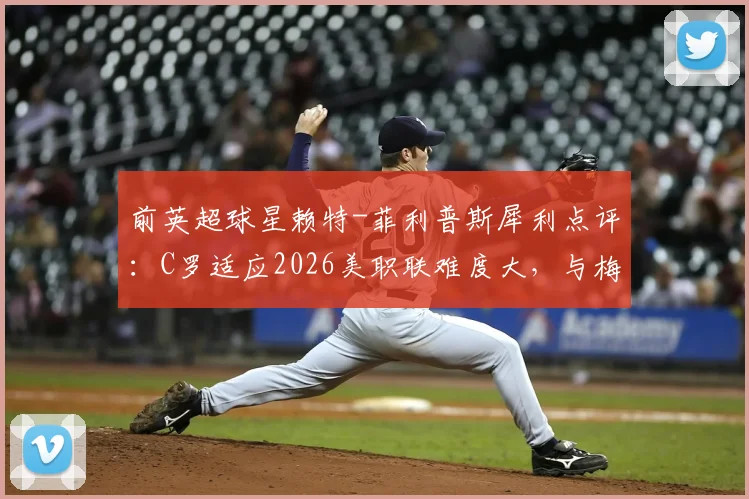 前英超球星赖特-菲利普斯犀利点评：C罗适应2026美职联难度大，与梅西单挑能力对比引热议