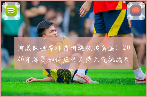 挪威队世界杯首训遇极端高温！2026年球员如何应对炎热天气挑战及科学降温方法