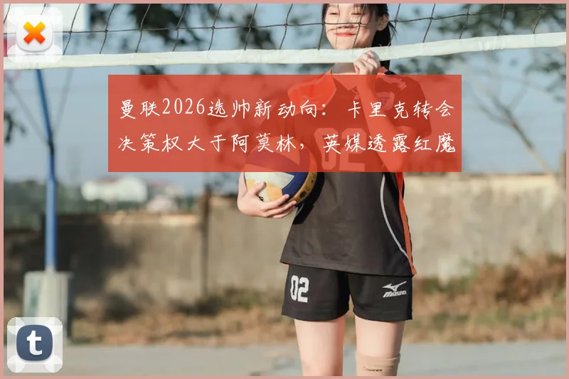 曼联2026选帅新动向：卡里克转会决策权大于阿莫林，英媒透露红魔已妥协