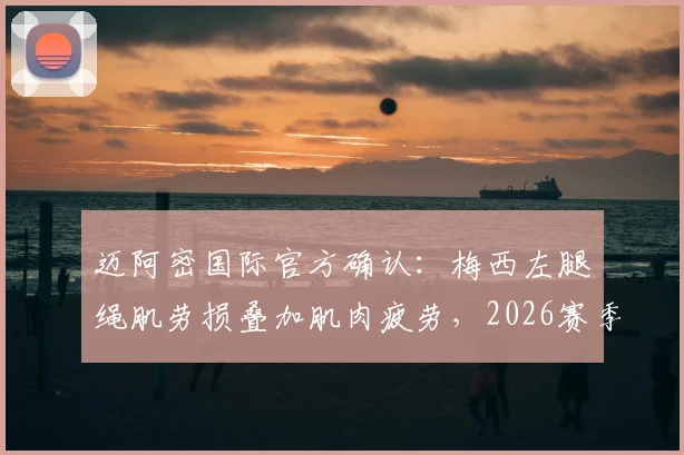 迈阿密国际官方确认：梅西左腿腘绳肌劳损叠加肌肉疲劳，2026赛季复出时间表仍未确定，详细伤情解析