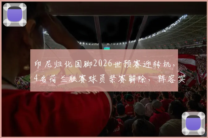 印尼归化国脚2026世预赛迎转机，4名荷兰联赛球员禁赛解除，阵容实力获增