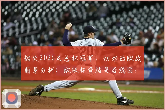 错失2026足总杯冠军，切尔西欧战前景分析：欧联杯资格是否稳固，主动权已不在我手