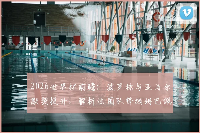 2026世界杯前瞻：波罗称与亚马尔默契提升，解析法国队锋线姆巴佩领衔的夺冠实力
