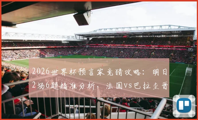 2026世界杯预言家竞猜攻略:明日2场6题精准分析,法国vs巴拉圭晋级前景深度剖析