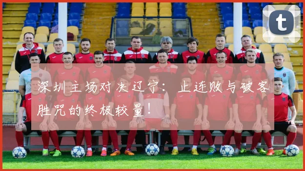 深圳主场对决辽宁：止连败与破客胜咒的终极较量！