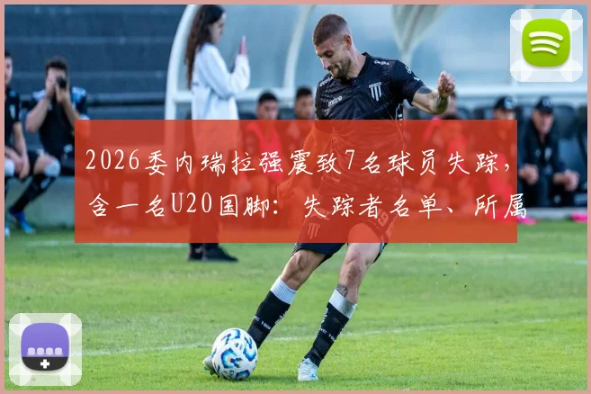 2026委内瑞拉强震致7名球员失踪，含一名U20国脚：失踪者名单、所属俱乐部及最新搜救进展汇总