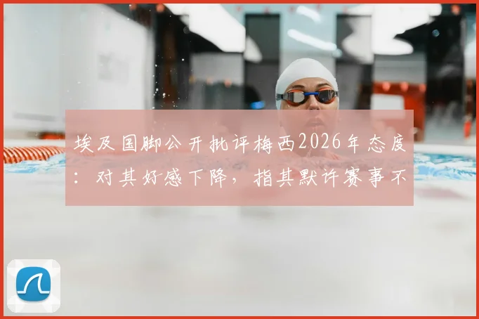 埃及国脚公开批评梅西2026年态度:对其好感下降,指其默许赛事不公现象引争议