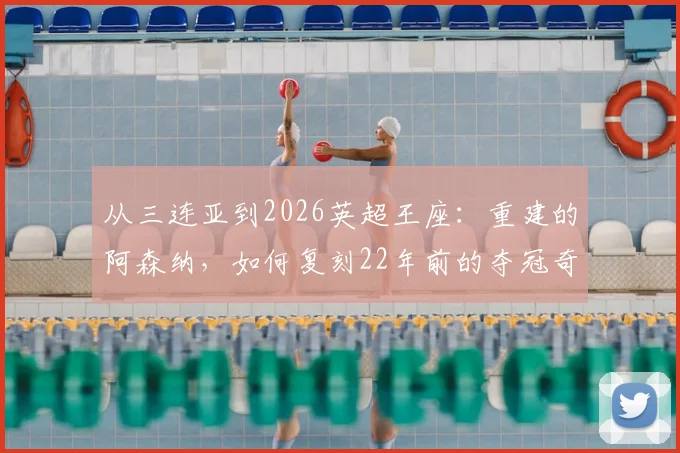 从三连亚到2026英超王座：重建的阿森纳，如何复刻22年前的夺冠奇迹？